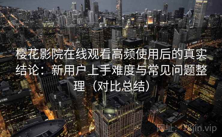 樱花影院在线观看高频使用后的真实结论：新用户上手难度与常见问题整理（对比总结）