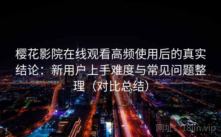 樱花影院在线观看高频使用后的真实结论:新用户上手难度与常见问题整理(对比总结) 樱花影院在线观看高频使用后的真实结论:新用户上手难度与常见问题整理(对比总结)