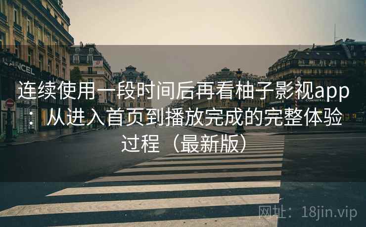 连续使用一段时间后再看柚子影视app:从进入首页到播放完成的完整体验过程(最新版) 连续使用一段时间后再看柚子影视app:从进入首页到播放完成的完整体验过程(最新版)