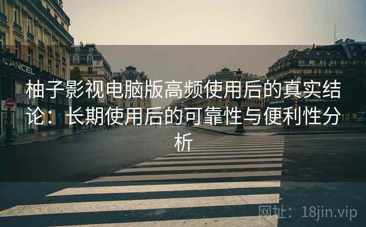 柚子影视电脑版高频使用后的真实结论:长期使用后的可靠性与便利性分析 柚子影视电脑版高频使用后的真实结论:长期使用后的可靠性与便利性分析