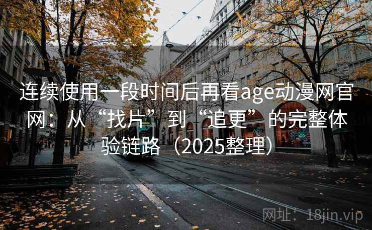 连续使用一段时间后再看age动漫网官网:从“找片”到“追更”的完整体验链路(2025整理) 连续使用一段时间后再看age动漫网官网:从“找片”到“追更”的完整体验链路(2025整理)