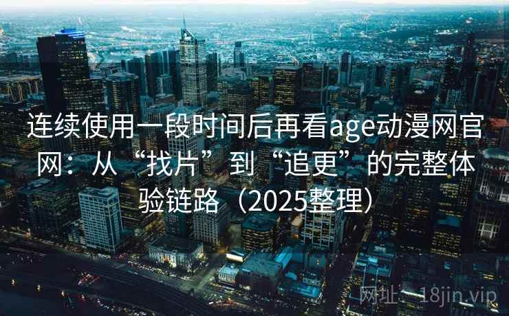 连续使用一段时间后再看age动漫网官网:从“找片”到“追更”的完整体验链路(2025整理) 连续使用一段时间后再看age动漫网官网:从“找片”到“追更”的完整体验链路(2025整理)