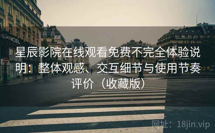 星辰影院在线观看免费不完全体验说明：整体观感、交互细节与使用节奏评价（收藏版）