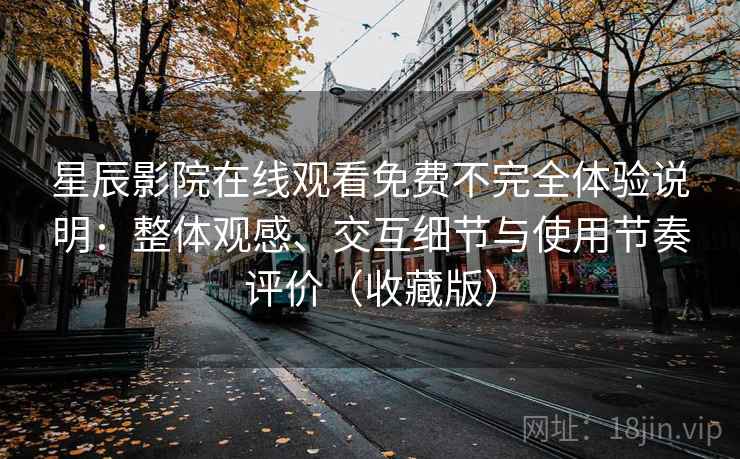 星辰影院在线观看免费不完全体验说明：整体观感、交互细节与使用节奏评价（收藏版）
