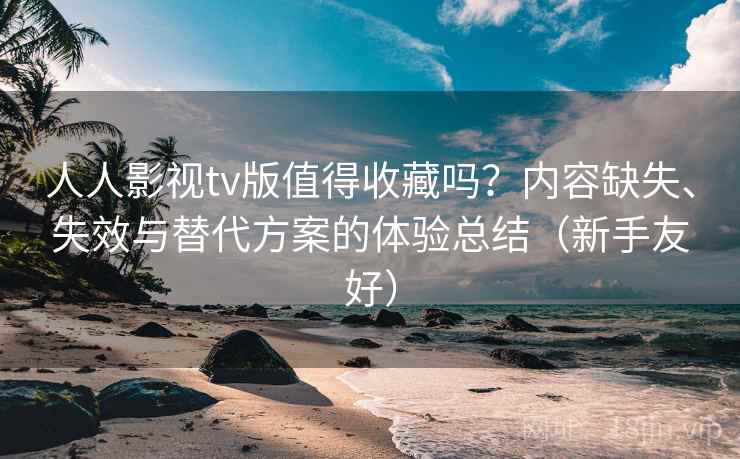 人人影视tv版值得收藏吗?内容缺失、失效与替代方案的体验总结(新手友好) 人人影视tv版值得收藏吗?内容缺失、失效与替代方案的体验总结(新手友好)
