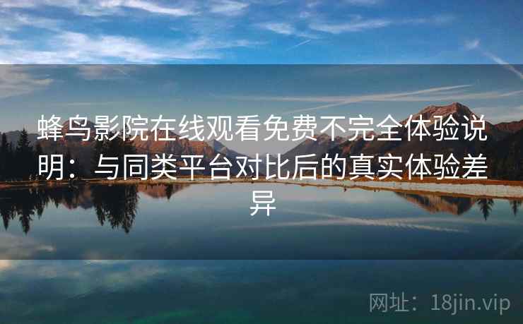 蜂鸟影院在线观看免费不完全体验说明：与同类平台对比后的真实体验差异