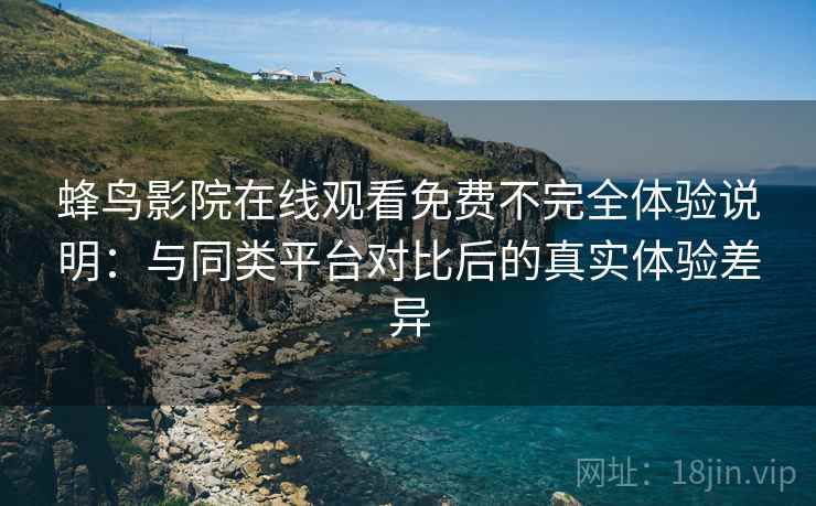 蜂鸟影院在线观看免费不完全体验说明:与同类平台对比后的真实体验差异 蜂鸟影院在线观看免费不完全体验说明:与同类平台对比后的真实体验差异