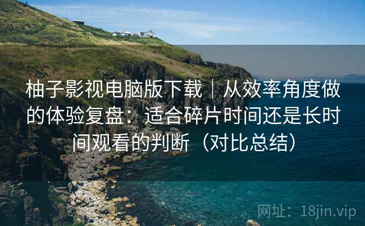 柚子影视电脑版下载|从效率角度做的体验复盘:适合碎片时间还是长时间观看的判断(对比总结) 柚子影视电脑版下载|从效率角度做的体验复盘:适合碎片时间还是长时间观看的判断(对比总结)