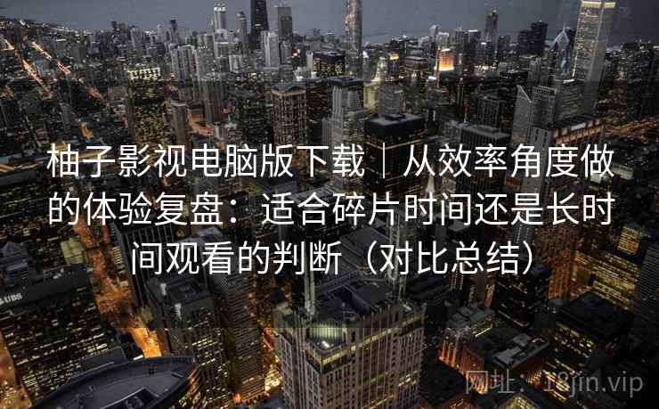 柚子影视电脑版下载|从效率角度做的体验复盘:适合碎片时间还是长时间观看的判断(对比总结) 柚子影视电脑版下载|从效率角度做的体验复盘:适合碎片时间还是长时间观看的判断(对比总结)