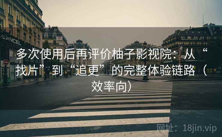 多次使用后再评价柚子影视院：从“找片”到“追更”的完整体验链路（效率向）