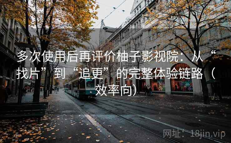 多次使用后再评价柚子影视院：从“找片”到“追更”的完整体验链路（效率向）