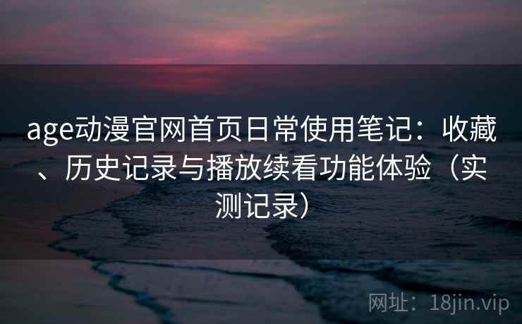 age动漫官网首页日常使用笔记:收藏、历史记录与播放续看功能体验(实测记录) age动漫官网首页日常使用笔记:收藏、历史记录与播放续看功能体验(实测记录)
