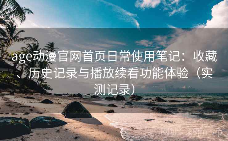 age动漫官网首页日常使用笔记:收藏、历史记录与播放续看功能体验(实测记录) age动漫官网首页日常使用笔记:收藏、历史记录与播放续看功能体验(实测记录)