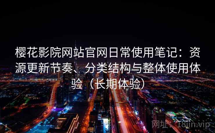 樱花影院网站官网日常使用笔记:资源更新节奏、分类结构与整体使用体验(长期体验) 樱花影院网站官网日常使用笔记:资源更新节奏、分类结构与整体使用体验(长期体验)