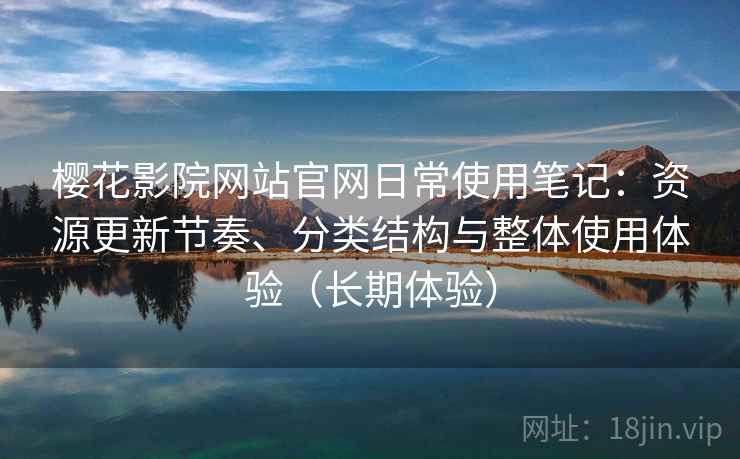 樱花影院网站官网日常使用笔记：资源更新节奏、分类结构与整体使用体验（长期体验）