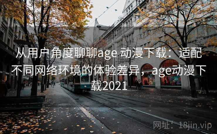 从用户角度聊聊age 动漫下载：适配不同网络环境的体验差异，age动漫下载2021