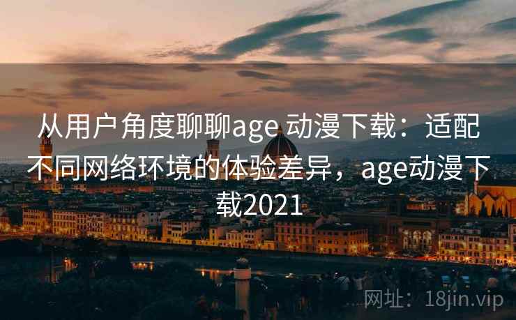 从用户角度聊聊age 动漫下载:适配不同网络环境的体验差异,age动漫下载2021 从用户角度聊聊age 动漫下载:适配不同网络环境的体验差异,age动漫下载2021