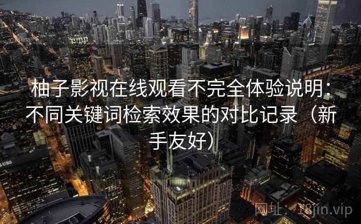 柚子影视在线观看不完全体验说明：不同关键词检索效果的对比记录（新手友好）