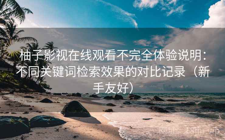 柚子影视在线观看不完全体验说明：不同关键词检索效果的对比记录（新手友好）