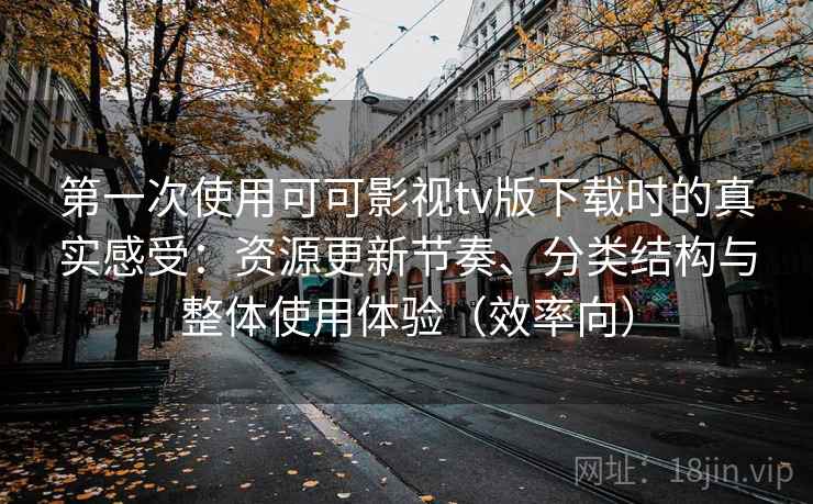 第一次使用可可影视tv版下载时的真实感受:资源更新节奏、分类结构与整体使用体验(效率向) 第一次使用可可影视tv版下载时的真实感受:资源更新节奏、分类结构与整体使用体验(效率向)