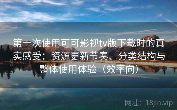 第一次使用可可影视tv版下载时的真实感受:资源更新节奏、分类结构与整体使用体验(效率向) 第一次使用可可影视tv版下载时的真实感受:资源更新节奏、分类结构与整体使用体验(效率向)