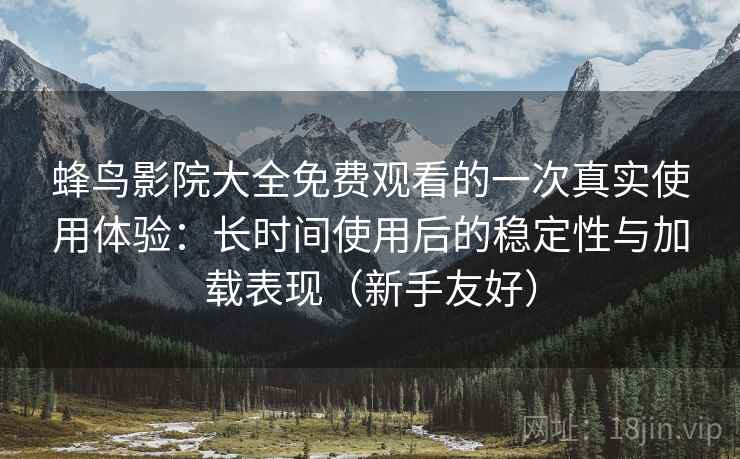 蜂鸟影院大全免费观看的一次真实使用体验：长时间使用后的稳定性与加载表现（新手友好）
