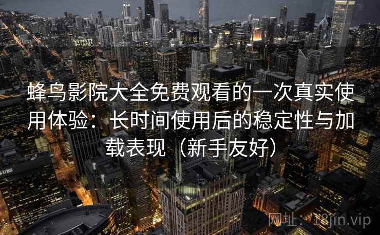 蜂鸟影院大全免费观看的一次真实使用体验:长时间使用后的稳定性与加载表现(新手友好) 蜂鸟影院大全免费观看的一次真实使用体验:长时间使用后的稳定性与加载表现(新手友好)