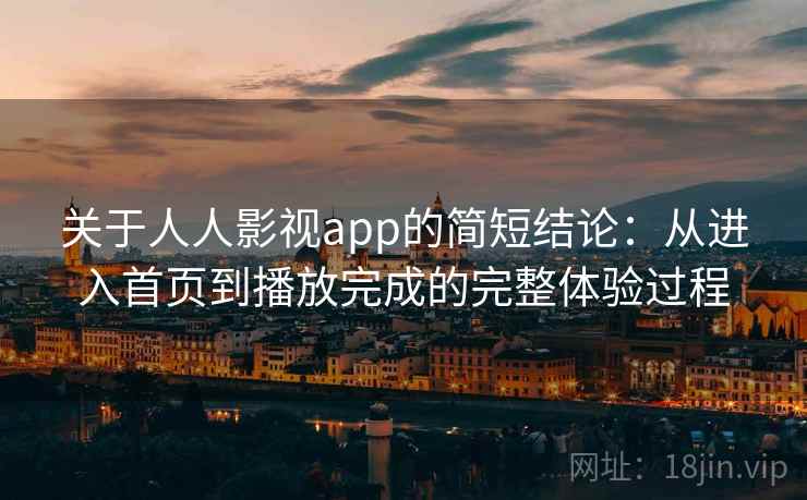 关于人人影视app的简短结论：从进入首页到播放完成的完整体验过程