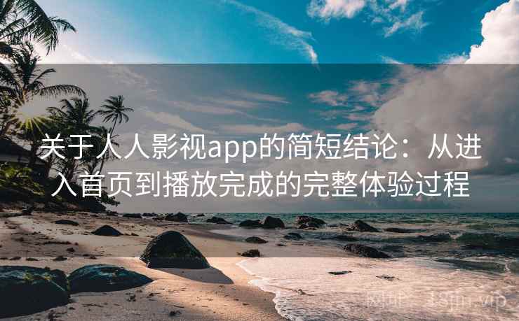 关于人人影视app的简短结论：从进入首页到播放完成的完整体验过程