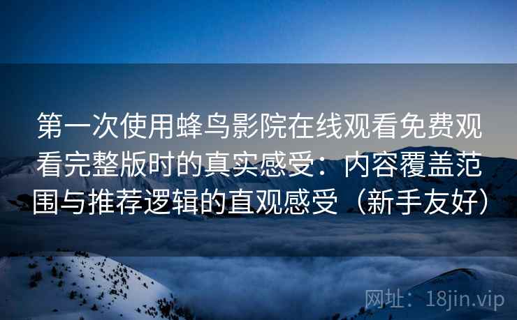 第一次使用蜂鸟影院在线观看免费观看完整版时的真实感受:内容覆盖范围与推荐逻辑的直观感受(新手友好) 第一次使用蜂鸟影院在线观看免费观看完整版时的真实感受:内容覆盖范围与推荐逻辑的直观感受(新手友好)