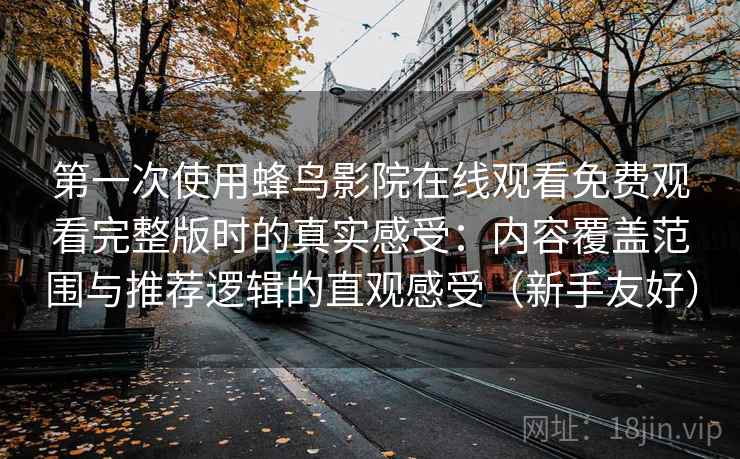 第一次使用蜂鸟影院在线观看免费观看完整版时的真实感受:内容覆盖范围与推荐逻辑的直观感受(新手友好) 第一次使用蜂鸟影院在线观看免费观看完整版时的真实感受:内容覆盖范围与推荐逻辑的直观感受(新手友好)