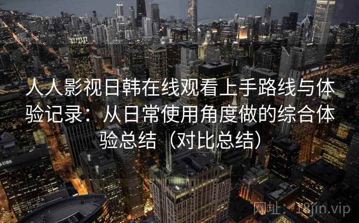 人人影视日韩在线观看上手路线与体验记录:从日常使用角度做的综合体验总结(对比总结) 人人影视日韩在线观看上手路线与体验记录:从日常使用角度做的综合体验总结(对比总结)