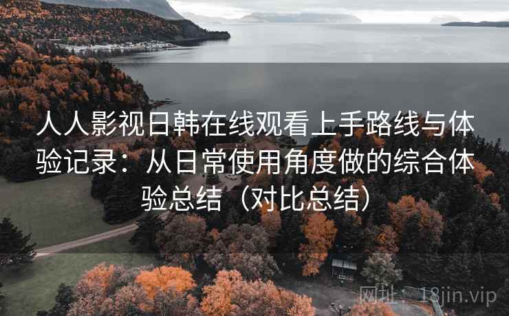 人人影视日韩在线观看上手路线与体验记录:从日常使用角度做的综合体验总结(对比总结) 人人影视日韩在线观看上手路线与体验记录:从日常使用角度做的综合体验总结(对比总结)