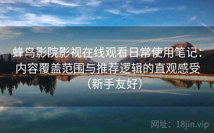 蜂鸟影院影视在线观看日常使用笔记:内容覆盖范围与推荐逻辑的直观感受(新手友好) 蜂鸟影院影视在线观看日常使用笔记:内容覆盖范围与推荐逻辑的直观感受(新手友好)