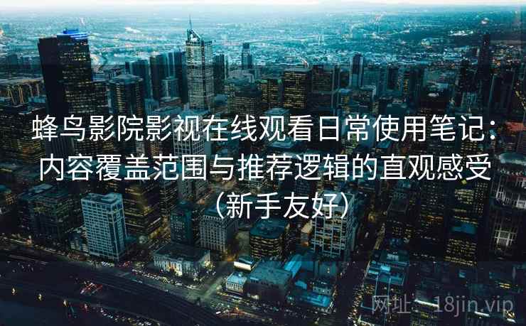 蜂鸟影院影视在线观看日常使用笔记：内容覆盖范围与推荐逻辑的直观感受（新手友好）