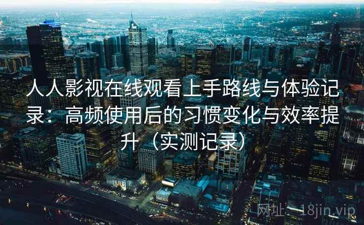 人人影视在线观看上手路线与体验记录：高频使用后的习惯变化与效率提升（实测记录）