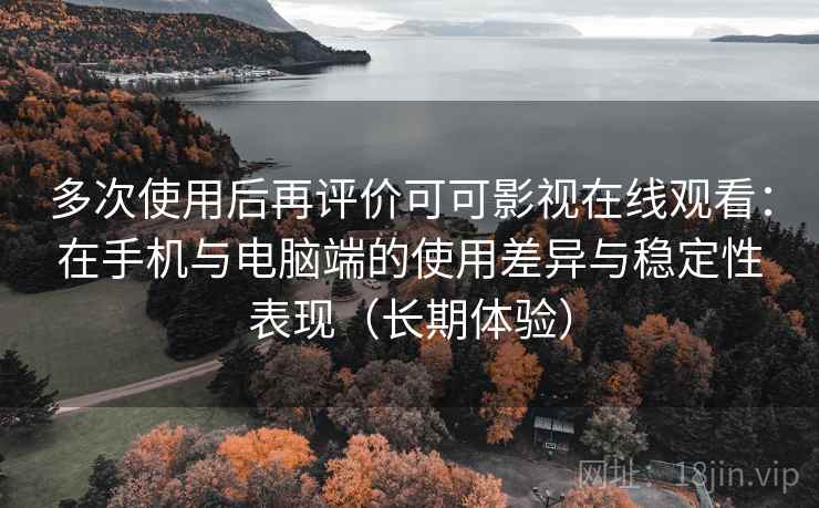 多次使用后再评价可可影视在线观看：在手机与电脑端的使用差异与稳定性表现（长期体验）