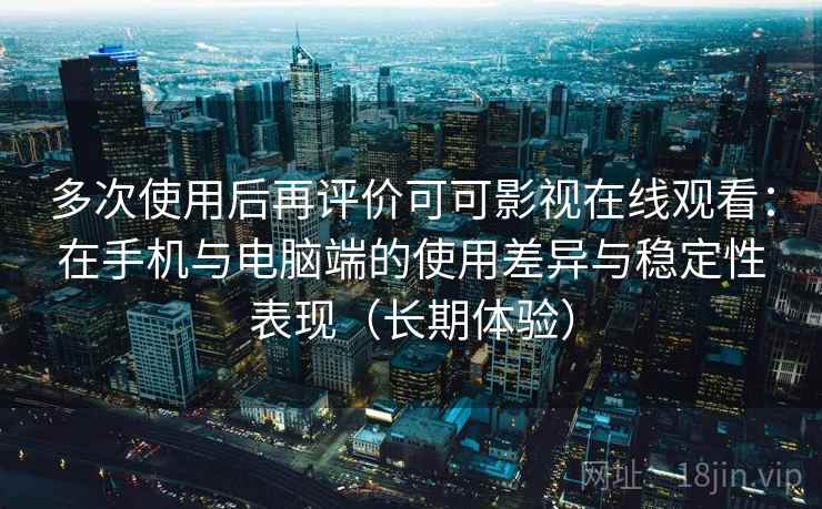 多次使用后再评价可可影视在线观看：在手机与电脑端的使用差异与稳定性表现（长期体验）