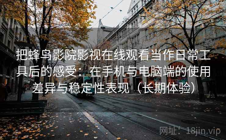 把蜂鸟影院影视在线观看当作日常工具后的感受:在手机与电脑端的使用差异与稳定性表现(长期体验) 把蜂鸟影院影视在线观看当作日常工具后的感受:在手机与电脑端的使用差异与稳定性表现(长期体验)