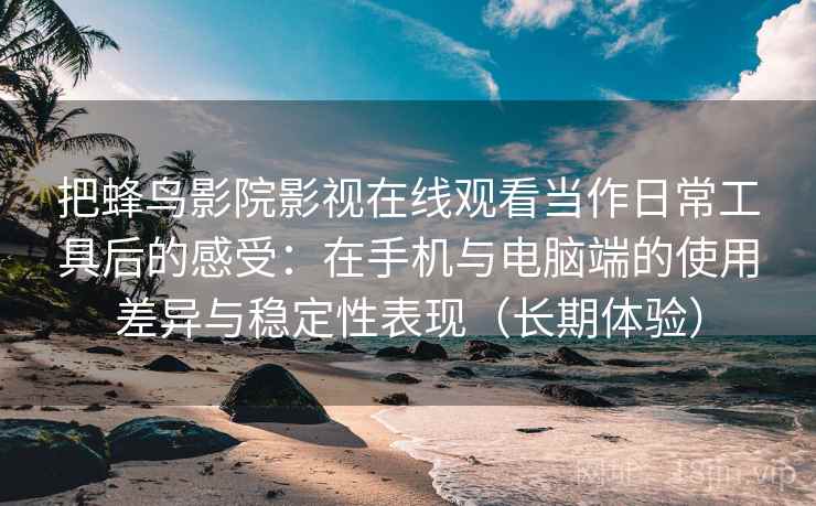 把蜂鸟影院影视在线观看当作日常工具后的感受:在手机与电脑端的使用差异与稳定性表现(长期体验) 把蜂鸟影院影视在线观看当作日常工具后的感受:在手机与电脑端的使用差异与稳定性表现(长期体验)