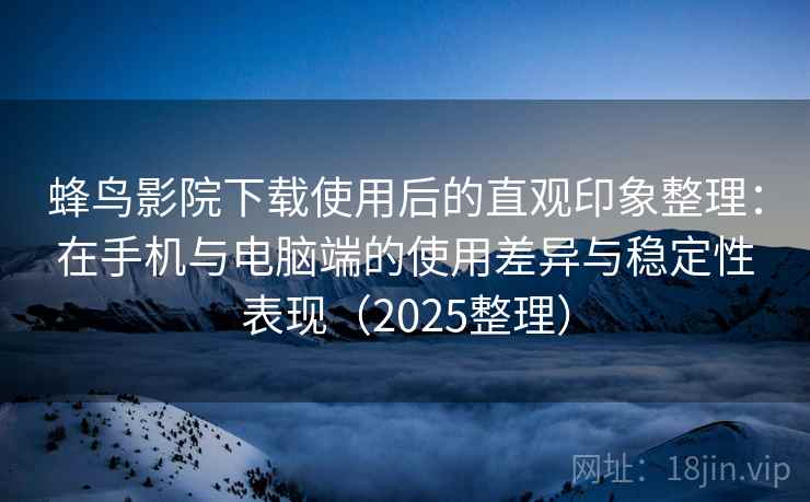 蜂鸟影院下载使用后的直观印象整理：在手机与电脑端的使用差异与稳定性表现（2025整理）