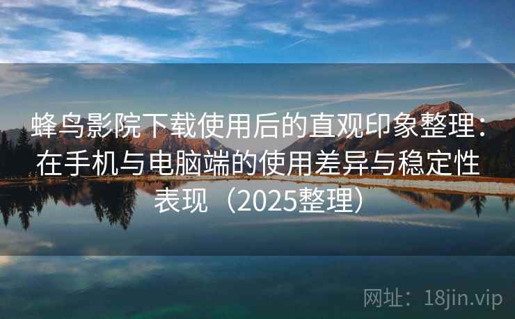 蜂鸟影院下载使用后的直观印象整理:在手机与电脑端的使用差异与稳定性表现(2025整理) 蜂鸟影院下载使用后的直观印象整理:在手机与电脑端的使用差异与稳定性表现(2025整理)