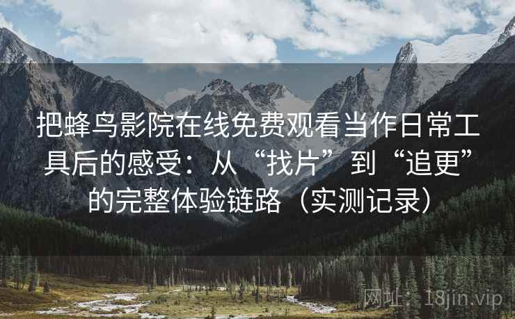 把蜂鸟影院在线免费观看当作日常工具后的感受：从“找片”到“追更”的完整体验链路（实测记录）