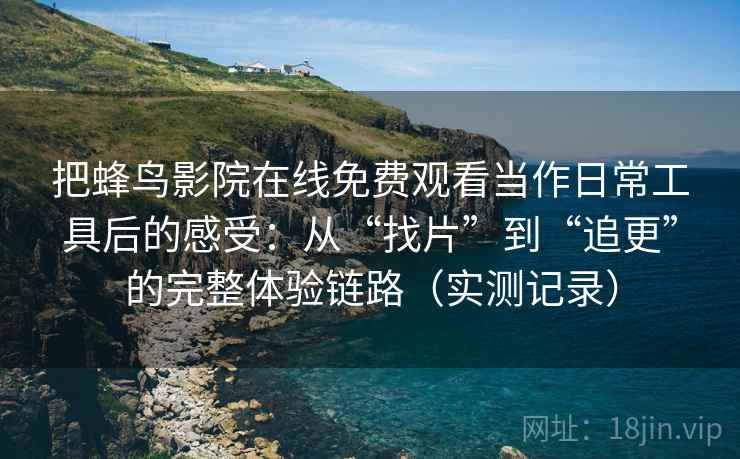 把蜂鸟影院在线免费观看当作日常工具后的感受：从“找片”到“追更”的完整体验链路（实测记录）