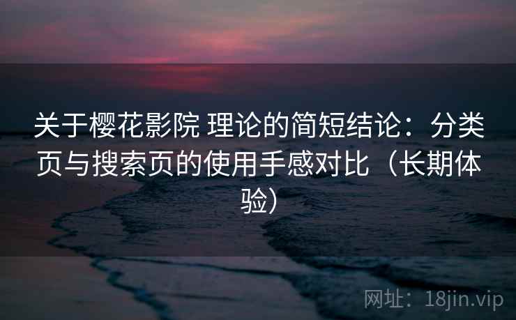 关于樱花影院 理论的简短结论：分类页与搜索页的使用手感对比（长期体验）