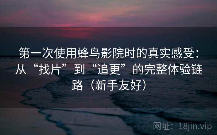 第一次使用蜂鸟影院时的真实感受:从“找片”到“追更”的完整体验链路(新手友好) 第一次使用蜂鸟影院时的真实感受:从“找片”到“追更”的完整体验链路(新手友好)
