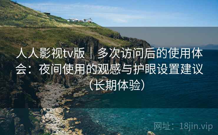 人人影视tv版｜多次访问后的使用体会：夜间使用的观感与护眼设置建议（长期体验）
