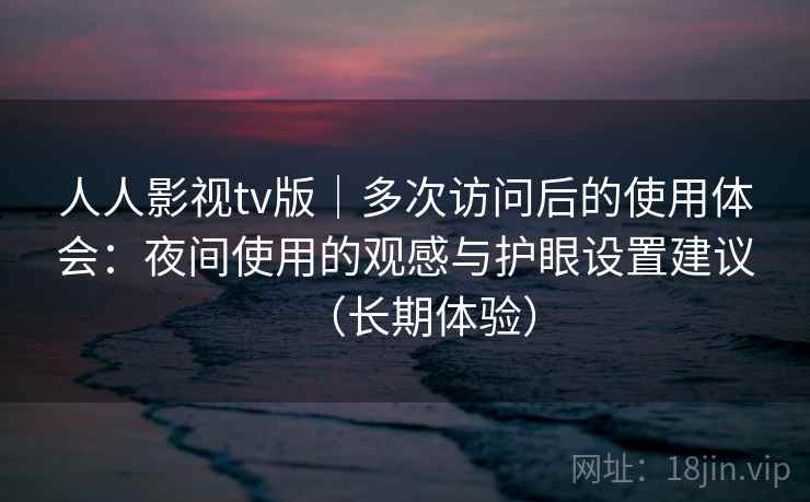 人人影视tv版｜多次访问后的使用体会：夜间使用的观感与护眼设置建议（长期体验）