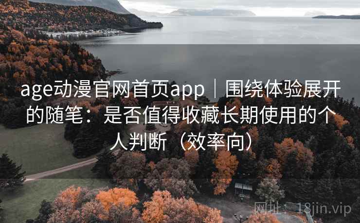 age动漫官网首页app｜围绕体验展开的随笔：是否值得收藏长期使用的个人判断（效率向）