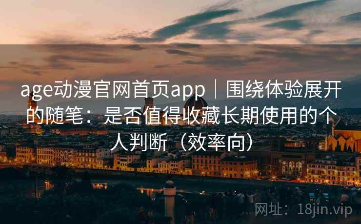 age动漫官网首页app|围绕体验展开的随笔:是否值得收藏长期使用的个人判断(效率向) age动漫官网首页app|围绕体验展开的随笔:是否值得收藏长期使用的个人判断(效率向)